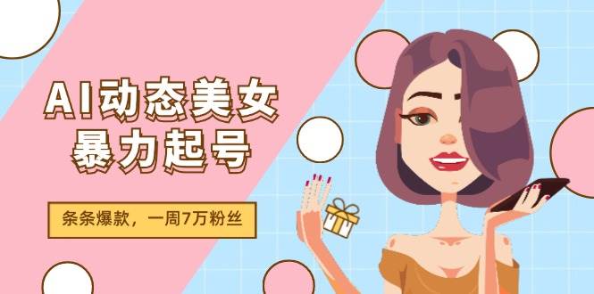 AI动态美女暴力起号2.0，新赛道原创作品，条条爆款，一周7万粉丝云创网-网创项目资源站-副业项目-创业项目-搞钱项目云创网