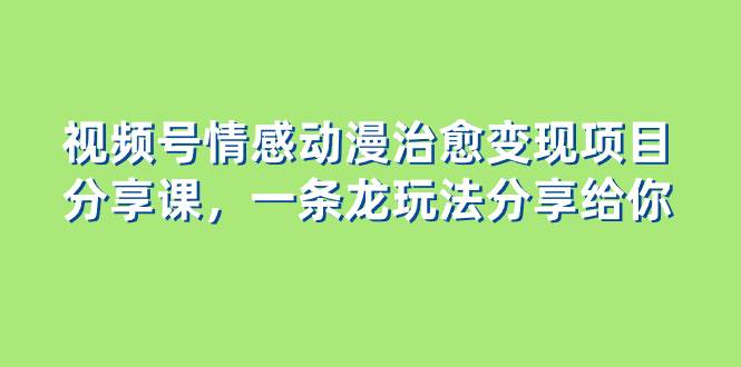 视频号情感动漫治愈变现项目分享课，一条龙玩法分享给你（教程+素材）云创网-网创项目资源站-副业项目-创业项目-搞钱项目云创网