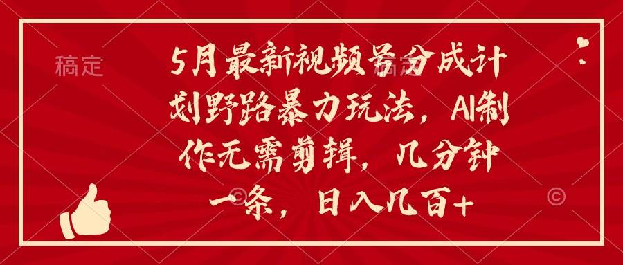 5月最新视频号分成计划野路暴力玩法，ai制作，无需剪辑。几分钟一条，…云创网-网创项目资源站-副业项目-创业项目-搞钱项目云创网