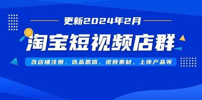 淘宝短视频店群（更新2024年2月）含店铺注册、选品思路、视频素材、上传…云创网-网创项目资源站-副业项目-创业项目-搞钱项目云创网