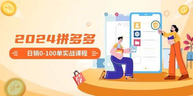 2024拼多多日销0-100单实战课程：新手注册开店到日销100单整套流程云创网-网创项目资源站-副业项目-创业项目-搞钱项目云创网