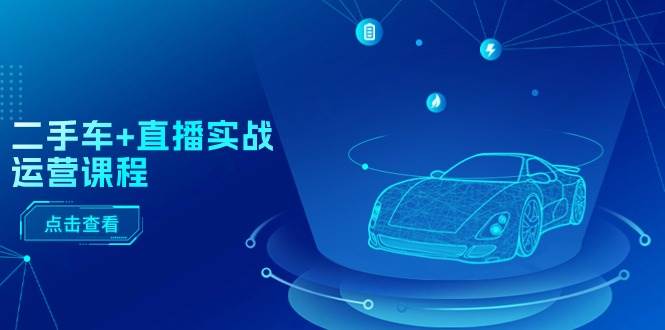 二手车+直播实战运营课程：直播推荐/短视频推荐/千川投放/直播全流程云创网-网创项目资源站-副业项目-创业项目-搞钱项目云创网