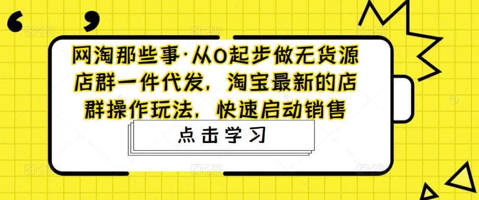 从0起步做无货源店群一件代发，淘宝最新的店群操作玩法，快速启动销售云创网-网创项目资源站-副业项目-创业项目-搞钱项目云创网
