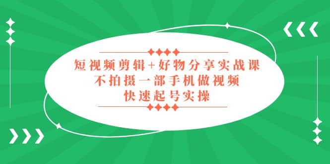 短视频剪辑+好物分享实战课，无需拍摄一部手机做视频，快速起号实操云创网-网创项目资源站-副业项目-创业项目-搞钱项目云创网