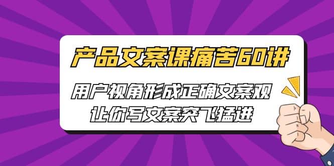 产品文案课痛苦60讲，用户视角形成正确文案观，让你写文案突飞猛进云创网-网创项目资源站-副业项目-创业项目-搞钱项目云创网