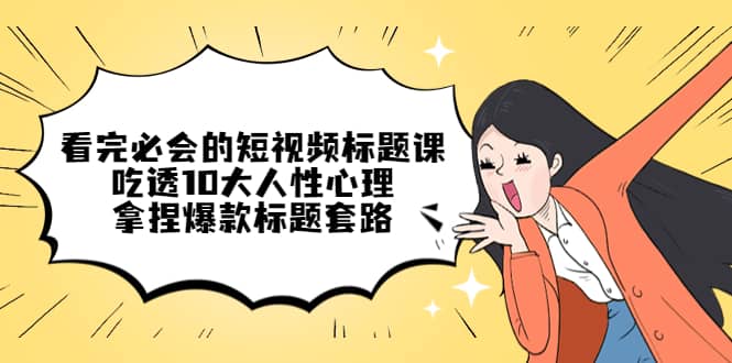看完必会的短视频标题课，吃透10大人性心理，拿捏爆款标题套路云创网-网创项目资源站-副业项目-创业项目-搞钱项目云创网