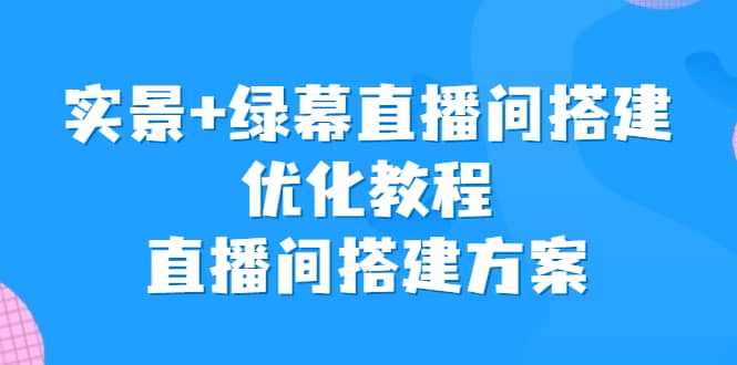 实景+绿幕直播间搭建优化教程，直播间搭建方案云创网-网创项目资源站-副业项目-创业项目-搞钱项目云创网