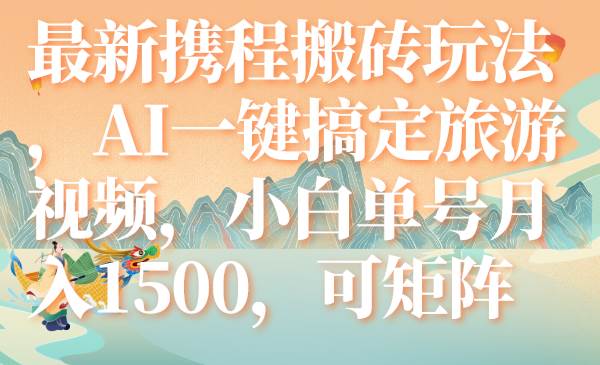最新携程搬砖玩法，AI一键搞定旅游视频，小白单号月入1500，可矩阵云创网-网创项目资源站-副业项目-创业项目-搞钱项目云创网