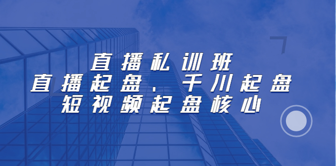直播私训班：直播起盘、千川起盘、短视频起盘核心云创网-网创项目资源站-副业项目-创业项目-搞钱项目云创网