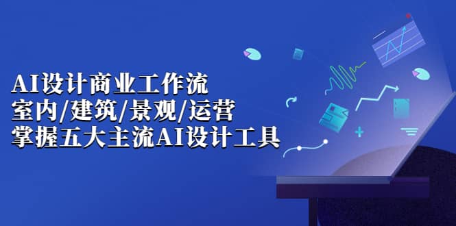 AI设计商业·工作流，室内·建筑·景观·运营，掌握五大主流AI设计工具云创网-网创项目资源站-副业项目-创业项目-搞钱项目云创网