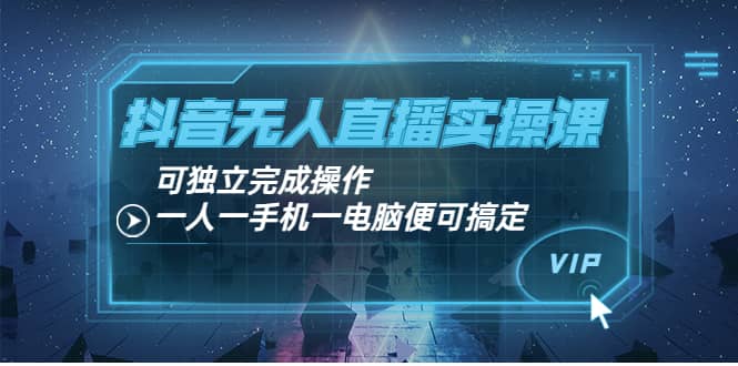 抖音无人直播实操课：可独立完成操作，一人一手机一电脑便可搞定云创网-网创项目资源站-副业项目-创业项目-搞钱项目云创网