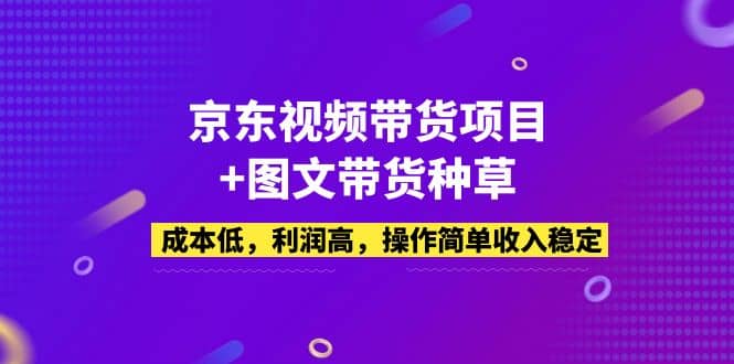 京东视频带货项目+图文带货种草，成本低，利润高，操作简单收入稳定云创网-网创项目资源站-副业项目-创业项目-搞钱项目云创网