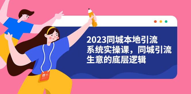 2023同城本地引流系统实操课，同城引流生意的底层逻辑（31节视频课）云创网-网创项目资源站-副业项目-创业项目-搞钱项目云创网