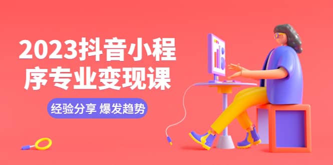 2023抖音小程序专业变现课 经验分享 爆发趋势 变现逻辑 养高权重号 剪辑等云创网-网创项目资源站-副业项目-创业项目-搞钱项目云创网