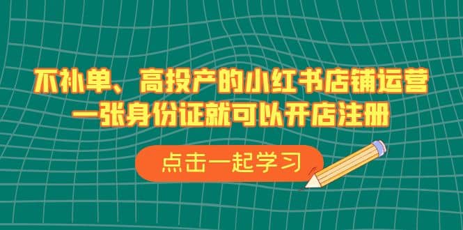 不补单、高投产的小红书店铺运营，一张身份证就可以开店注册（33节课）云创网-网创项目资源站-副业项目-创业项目-搞钱项目云创网