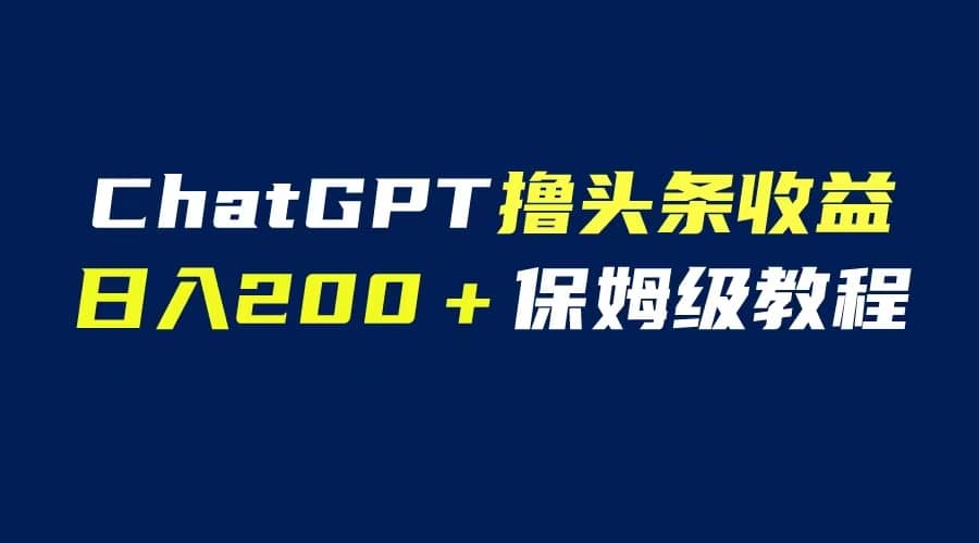 GPT解放双手撸头条收益，日入200保姆级教程，自媒体小白无脑操作云创网-网创项目资源站-副业项目-创业项目-搞钱项目云创网