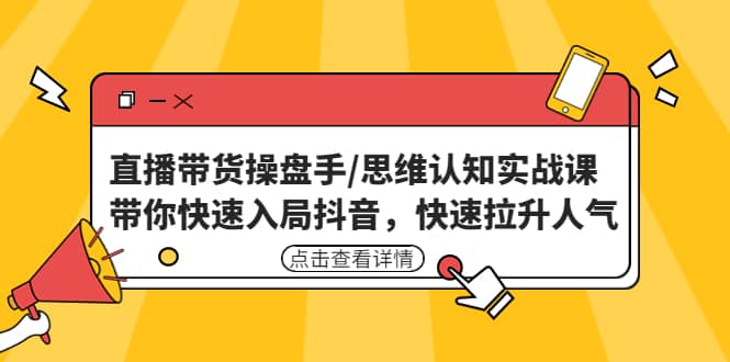 直播带货操盘手/思维认知实战课：带你快速入局抖音，快速拉升人气云创网-网创项目资源站-副业项目-创业项目-搞钱项目云创网