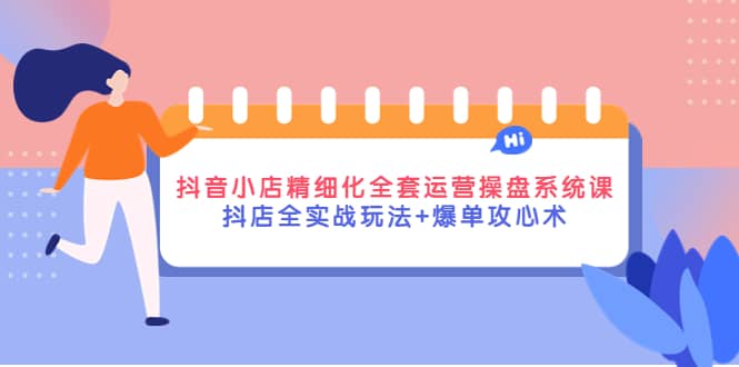 抖音小店精细化全套运营操盘系统课，抖店全实战玩法+爆单攻心术云创网-网创项目资源站-副业项目-创业项目-搞钱项目云创网