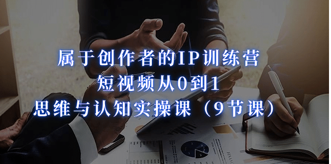 属于创作者的IP训练营：短视频从0到1、思维与认知实操课（9节课）云创网-网创项目资源站-副业项目-创业项目-搞钱项目云创网