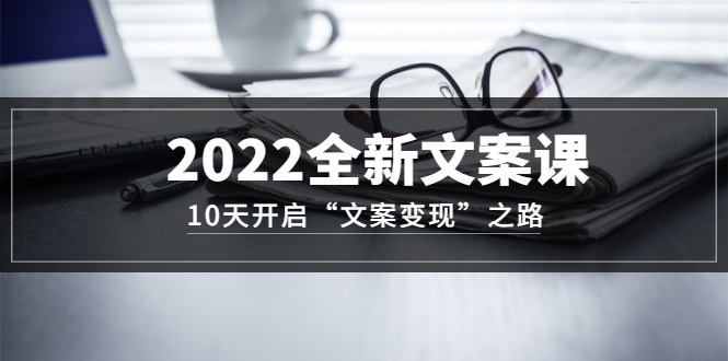2022全新文案课：10天开启“文案变现”之路~从0基础开始学（价值399）云创网-网创项目资源站-副业项目-创业项目-搞钱项目云创网