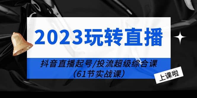 2023玩转直播线上课：抖音直播起号-投流超级干货（61节实战课）云创网-网创项目资源站-副业项目-创业项目-搞钱项目云创网