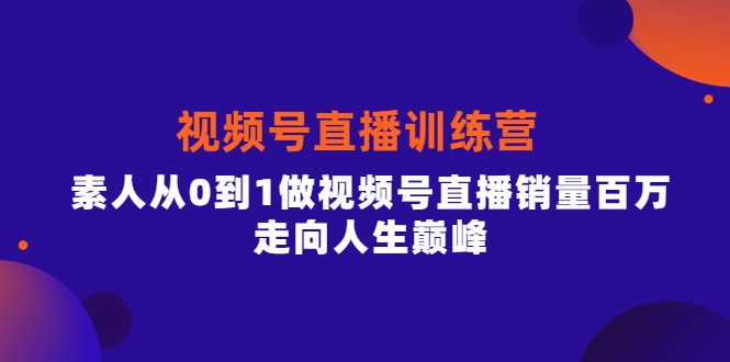 视频号直播训练营，素人从0到1做视频号直播销量百万，走向人生巅峰云创网-网创项目资源站-副业项目-创业项目-搞钱项目云创网