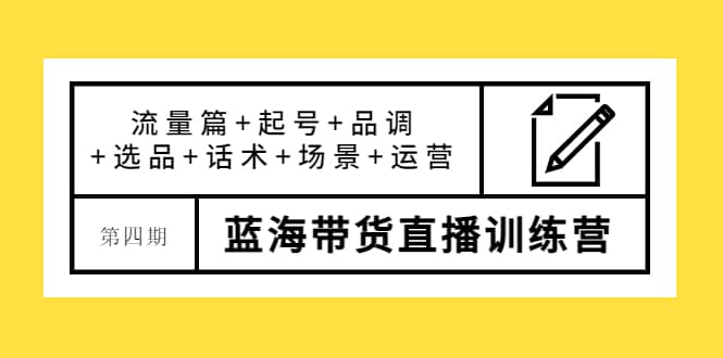 第四期蓝海带货直播训练营：流量篇+起号+品调+选品+话术+场景+运营云创网-网创项目资源站-副业项目-创业项目-搞钱项目云创网