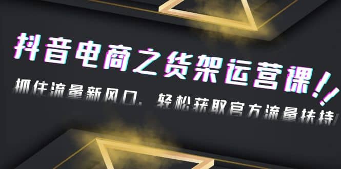 2023抖音电商之货架运营课：抓住流量新风口，轻松获取官方流量扶持云创网-网创项目资源站-副业项目-创业项目-搞钱项目云创网