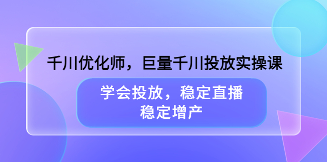 千川优化师，巨量千川投放实操课，学会投放，稳定直播，稳定增产云创网-网创项目资源站-副业项目-创业项目-搞钱项目云创网