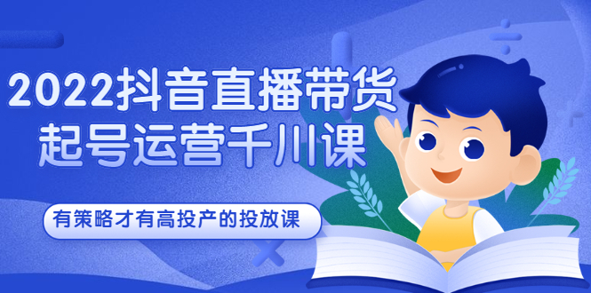 2022抖音直播带货起号运营千川课，有策略才有高投产的投放课云创网-网创项目资源站-副业项目-创业项目-搞钱项目云创网