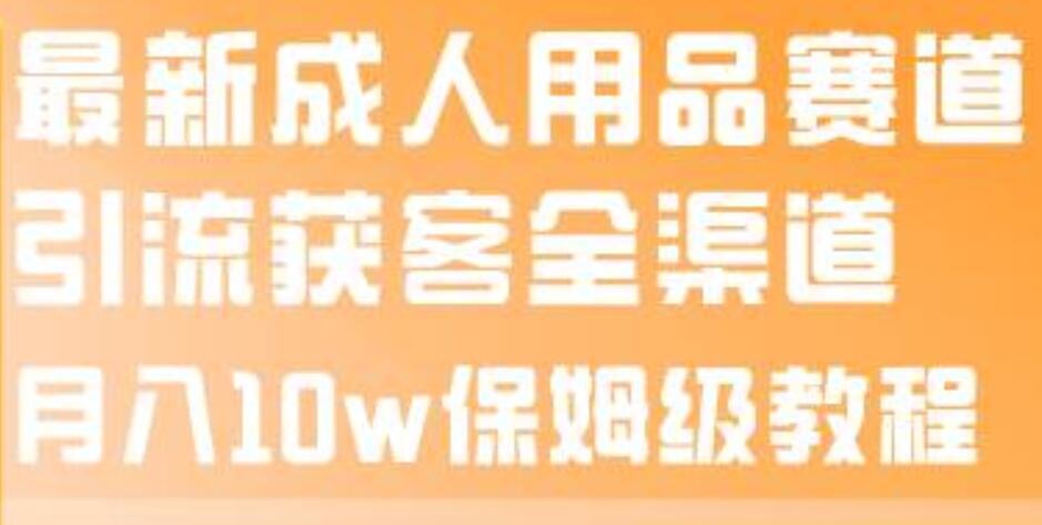 最新成人用品赛道引流获客全渠道，月入10w保姆级教程云创网-网创项目资源站-副业项目-创业项目-搞钱项目云创网