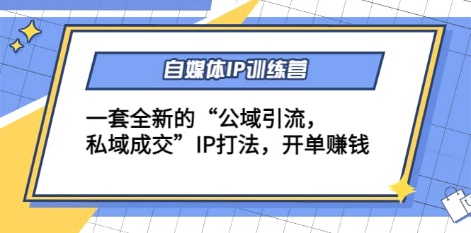 自媒体IP训练营(12+13期)一套全新的“公域引流，私域成交”IP打法云创网-网创项目资源站-副业项目-创业项目-搞钱项目云创网