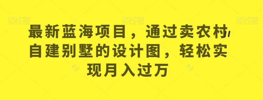最新蓝海项目，通过卖农村自建别墅的设计图，轻松实现月入过万【揭秘】云创网-网创项目资源站-副业项目-创业项目-搞钱项目云创网
