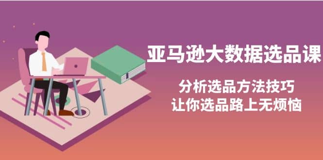 亚马逊大数据选品课：分析选品方法技巧，让你选品路上无烦恼云创网-网创项目资源站-副业项目-创业项目-搞钱项目云创网