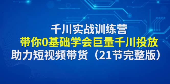 千川实战训练营：带你0基础学会巨量千川投放，助力短视频带货（21节完整版）云创网-网创项目资源站-副业项目-创业项目-搞钱项目云创网