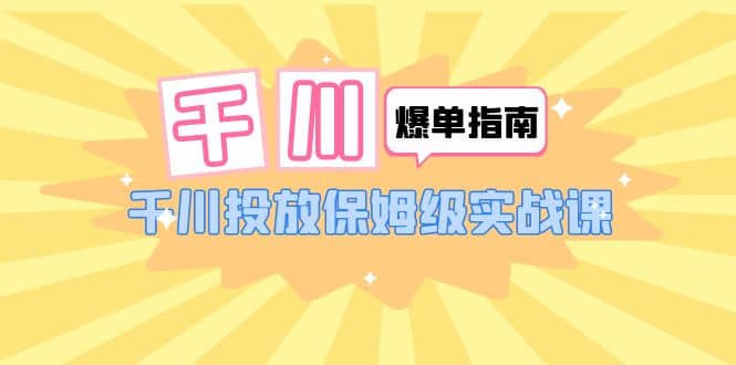 千川-爆单实战指南：千川投放保姆级实战课（22节课时）云创网-网创项目资源站-副业项目-创业项目-搞钱项目云创网