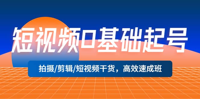 短视频0基础起号，拍摄/剪辑/短视频干货，高效速成班云创网-网创项目资源站-副业项目-创业项目-搞钱项目云创网