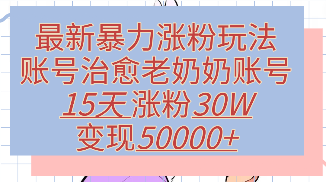 最新暴力涨粉玩法，治愈老奶奶账号，15天涨粉30W，变现50000+【揭秘】云创网-网创项目资源站-副业项目-创业项目-搞钱项目云创网