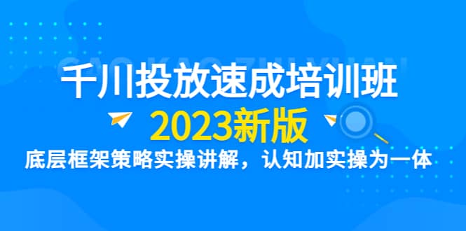 千川投放速成培训班【2023新版】底层框架策略实操讲解，认知加实操为一体云创网-网创项目资源站-副业项目-创业项目-搞钱项目云创网
