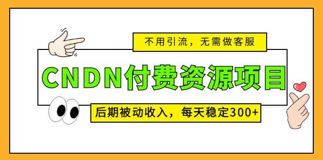 CNDN付费资源项目，不用引流，无需做客服，后期被动收入云创网-网创项目资源站-副业项目-创业项目-搞钱项目云创网