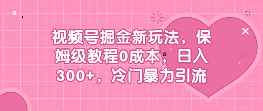 视频号掘金新玩法，保姆级教程0成本，日入300+，冷门暴力引流云创网-网创项目资源站-副业项目-创业项目-搞钱项目云创网