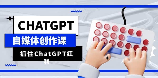 ChatGPT自媒体创作课，抓住ChatGPT红利，助你创作效率提升10倍云创网-网创项目资源站-副业项目-创业项目-搞钱项目云创网