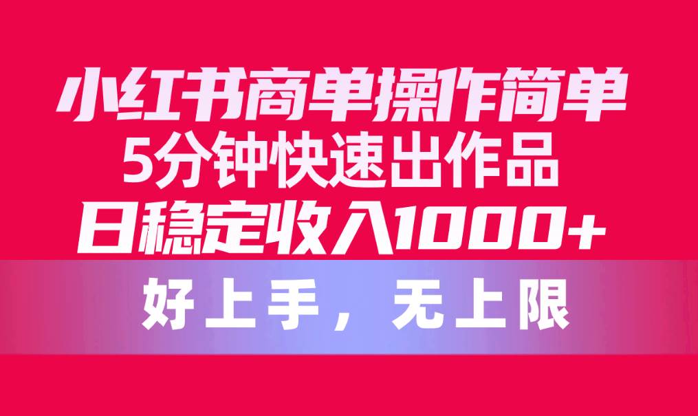 小红书商单操作简单，5分钟快速出作品，日稳定收入1000+，无上限云创网-网创项目资源站-副业项目-创业项目-搞钱项目云创网