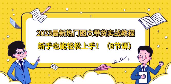 2023最新热门-图文带货实战教程，新手也能轻松上手！（8节课）云创网-网创项目资源站-副业项目-创业项目-搞钱项目云创网