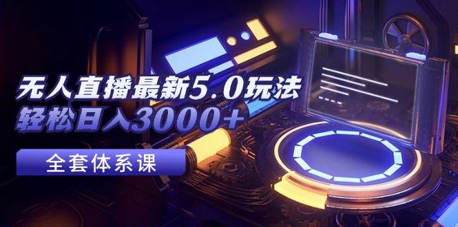 无人直播最新5.0玩法，轻松日入3000+云创网-网创项目资源站-副业项目-创业项目-搞钱项目云创网