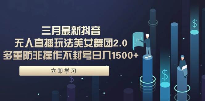 三月最新抖音无人直播玩法美女舞团2.0，多重防非操作不封号日入1500+ 小…云创网-网创项目资源站-副业项目-创业项目-搞钱项目云创网