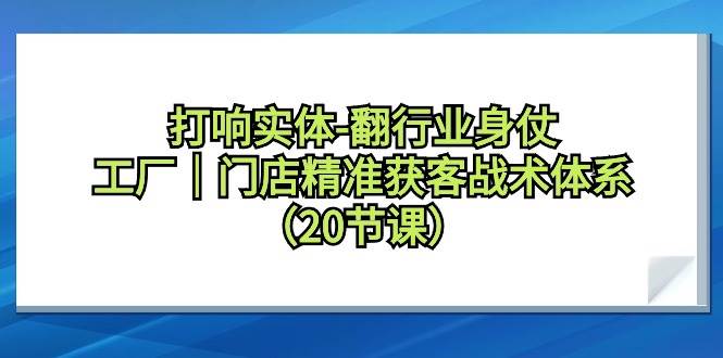 打响实体-翻行业身仗，工厂｜门店精准获客战术体系（20节课）云创网-网创项目资源站-副业项目-创业项目-搞钱项目云创网