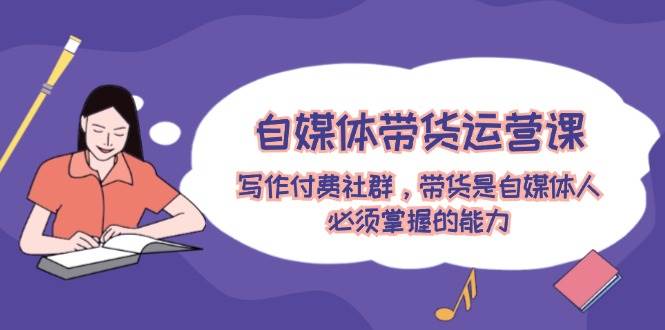 自媒体带货运营课：写作付费社群，带货是自媒体人必须掌握的能力云创网-网创项目资源站-副业项目-创业项目-搞钱项目云创网