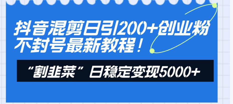 抖音混剪日引200+创业粉不封号最新教程！“割韭菜”日稳定变现5000+！云创网-网创项目资源站-副业项目-创业项目-搞钱项目云创网