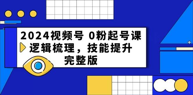 2024视频号 0粉起号课，逻辑梳理，技能提升，完整版云创网-网创项目资源站-副业项目-创业项目-搞钱项目云创网